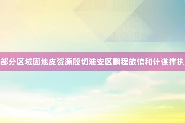 部分区域因地皮资源殷切淮安区鹏程旅馆和计谋撑执