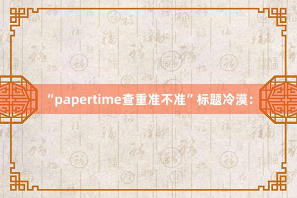 “papertime查重准不准”标题冷漠:
