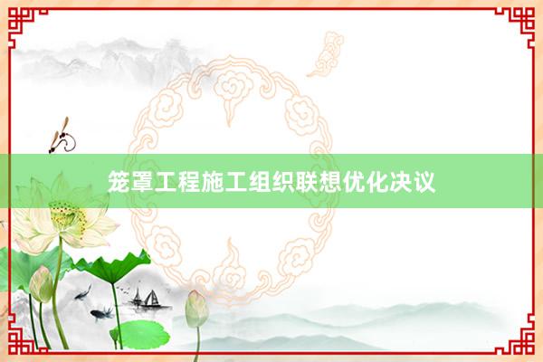 笼罩工程施工组织联想优化决议
