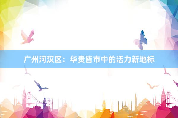 广州河汉区：华贵皆市中的活力新地标