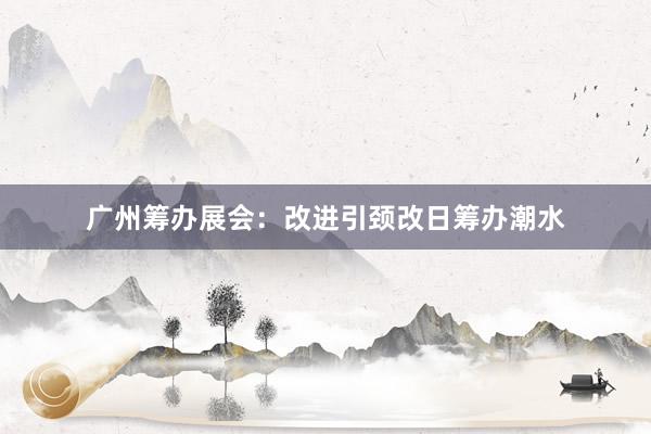广州筹办展会：改进引颈改日筹办潮水