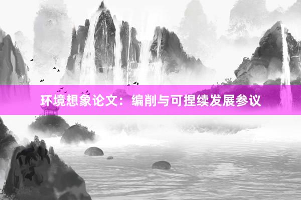 环境想象论文：编削与可捏续发展参议