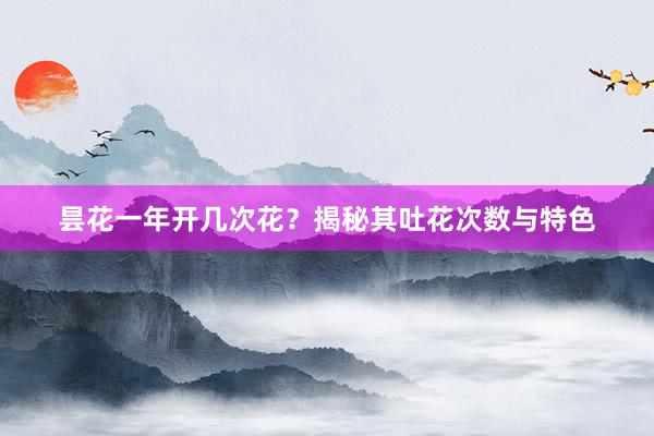 昙花一年开几次花？揭秘其吐花次数与特色