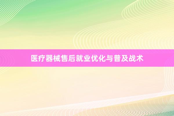医疗器械售后就业优化与普及战术