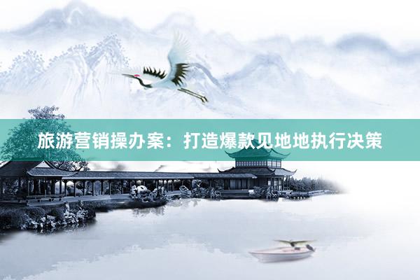旅游营销操办案:打造爆款见地地执行决策