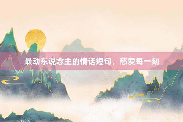 最动东说念主的情话短句,慈爱每一刻